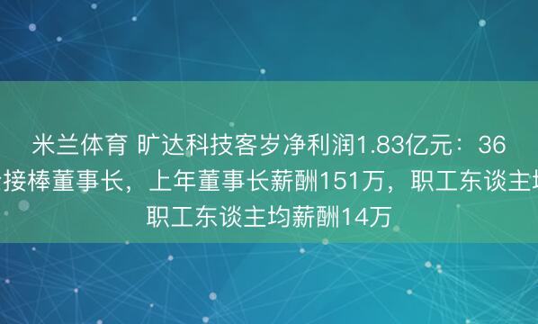 米兰体育 旷达科技客岁净利润1.83亿元：36岁刘娟女士接棒董事长，上年董事长薪酬151万，职工东谈主均薪酬14万